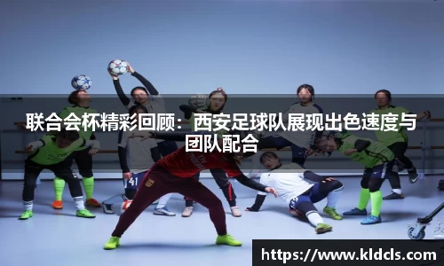 联合会杯精彩回顾：西安足球队展现出色速度与团队配合
