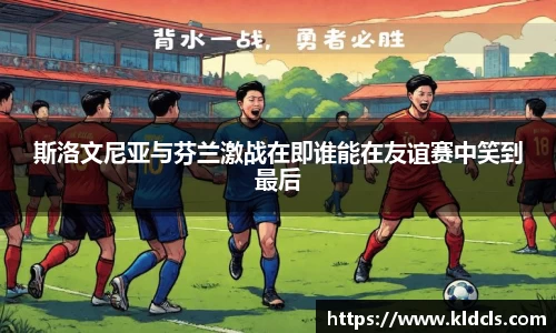 斯洛文尼亚与芬兰激战在即谁能在友谊赛中笑到最后