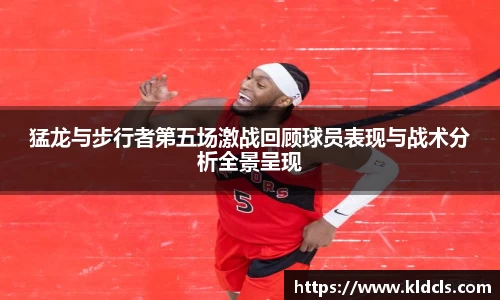 猛龙与步行者第五场激战回顾球员表现与战术分析全景呈现